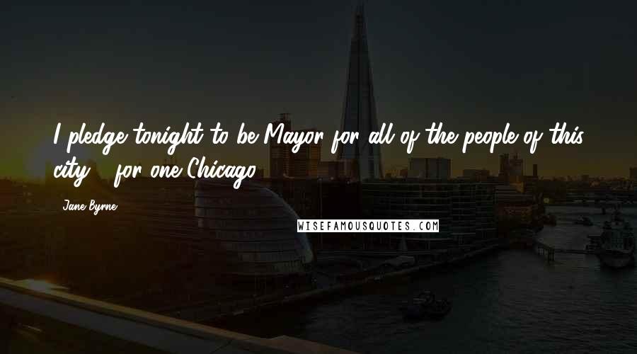 Jane Byrne Quotes: I pledge tonight to be Mayor for all of the people of this city - for one Chicago.
