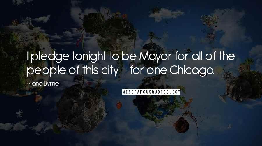 Jane Byrne Quotes: I pledge tonight to be Mayor for all of the people of this city - for one Chicago.