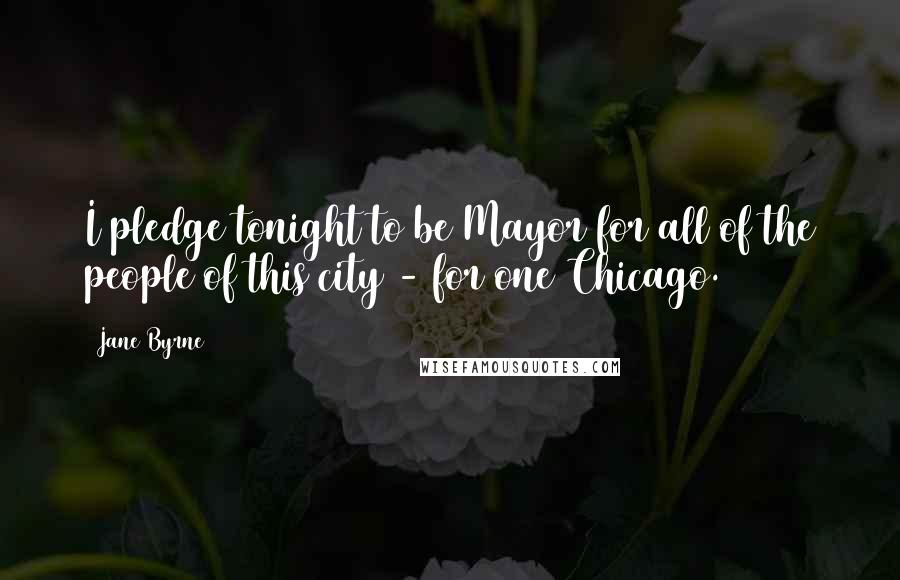 Jane Byrne Quotes: I pledge tonight to be Mayor for all of the people of this city - for one Chicago.