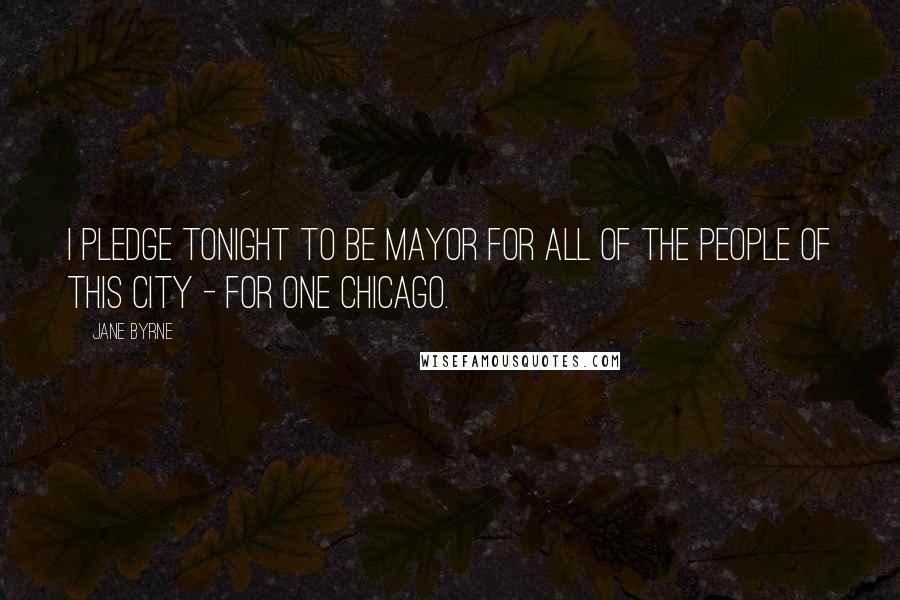 Jane Byrne Quotes: I pledge tonight to be Mayor for all of the people of this city - for one Chicago.