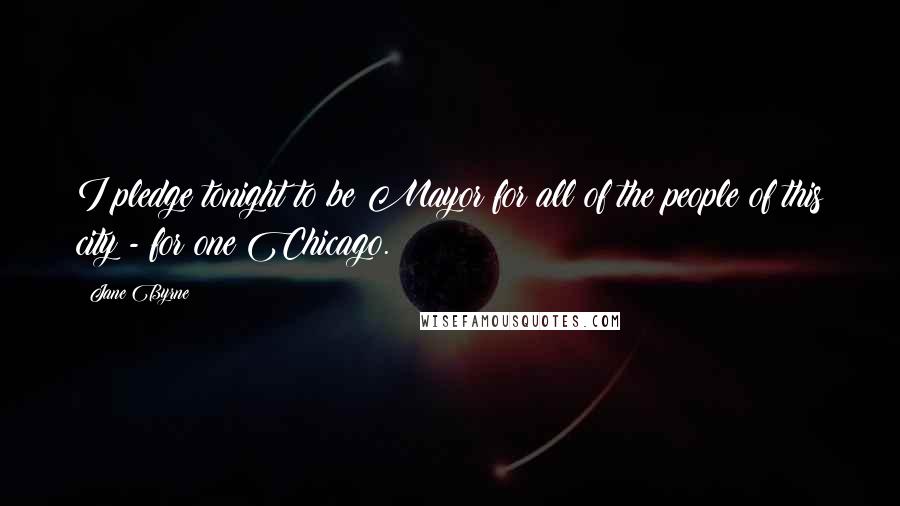 Jane Byrne Quotes: I pledge tonight to be Mayor for all of the people of this city - for one Chicago.