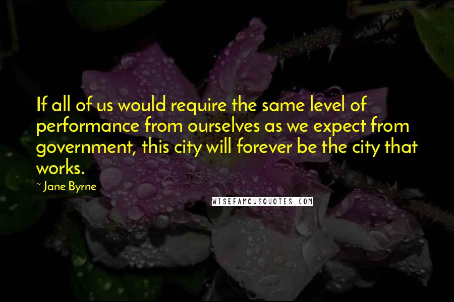 Jane Byrne Quotes: If all of us would require the same level of performance from ourselves as we expect from government, this city will forever be the city that works.