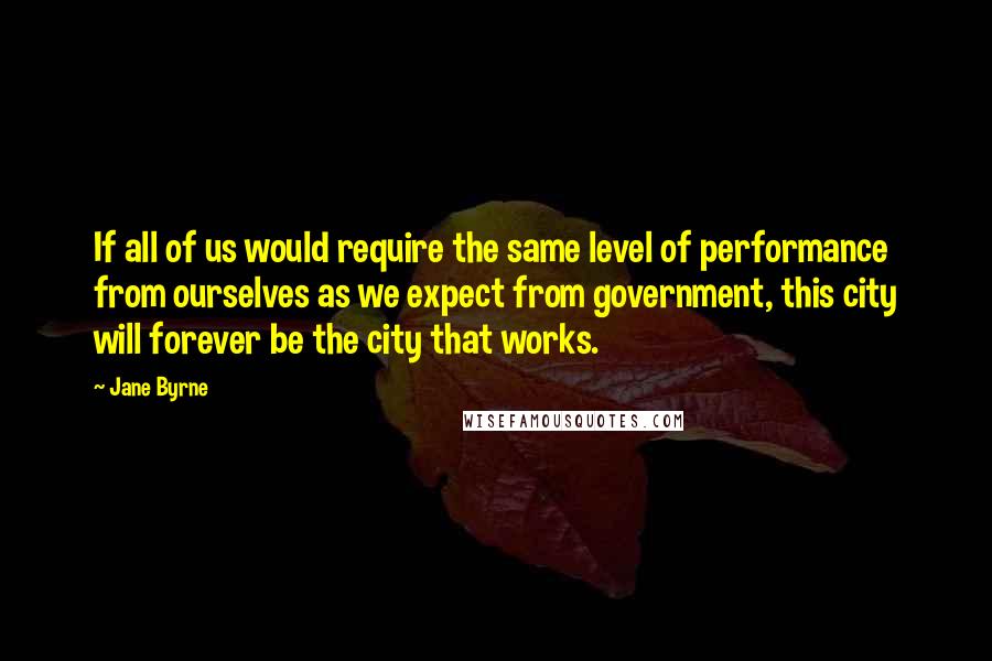 Jane Byrne Quotes: If all of us would require the same level of performance from ourselves as we expect from government, this city will forever be the city that works.