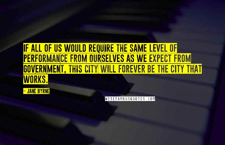 Jane Byrne Quotes: If all of us would require the same level of performance from ourselves as we expect from government, this city will forever be the city that works.