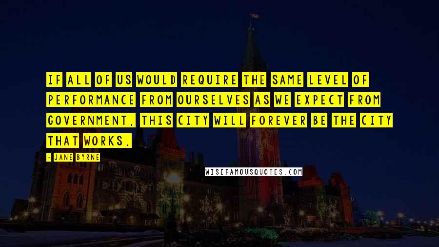 Jane Byrne Quotes: If all of us would require the same level of performance from ourselves as we expect from government, this city will forever be the city that works.