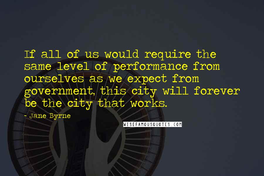 Jane Byrne Quotes: If all of us would require the same level of performance from ourselves as we expect from government, this city will forever be the city that works.