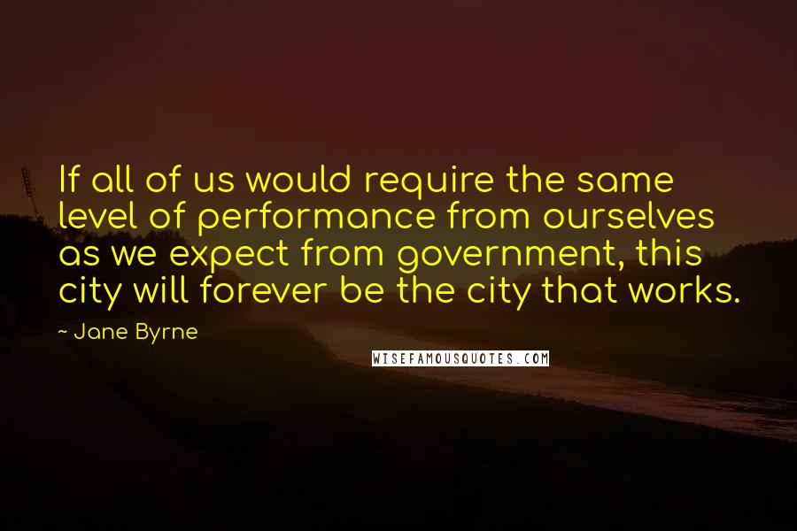 Jane Byrne Quotes: If all of us would require the same level of performance from ourselves as we expect from government, this city will forever be the city that works.