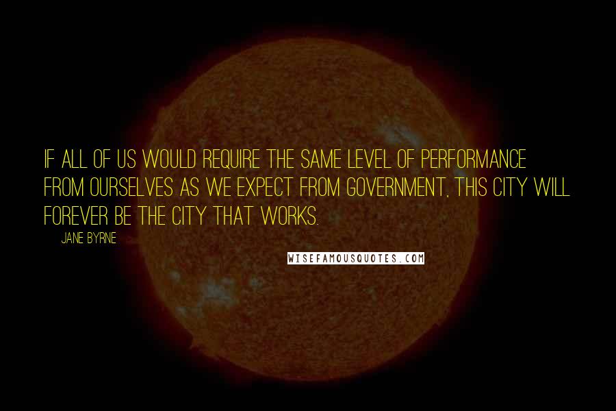 Jane Byrne Quotes: If all of us would require the same level of performance from ourselves as we expect from government, this city will forever be the city that works.