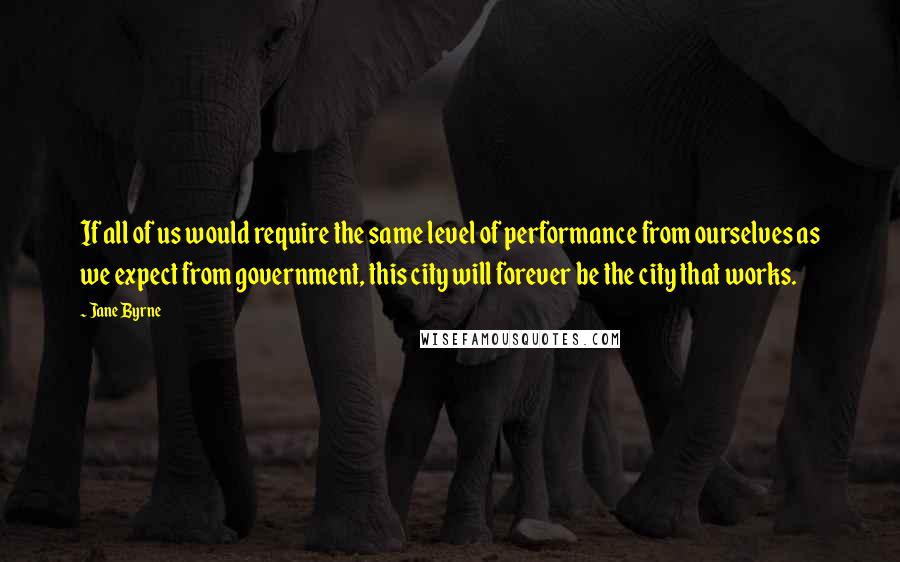 Jane Byrne Quotes: If all of us would require the same level of performance from ourselves as we expect from government, this city will forever be the city that works.