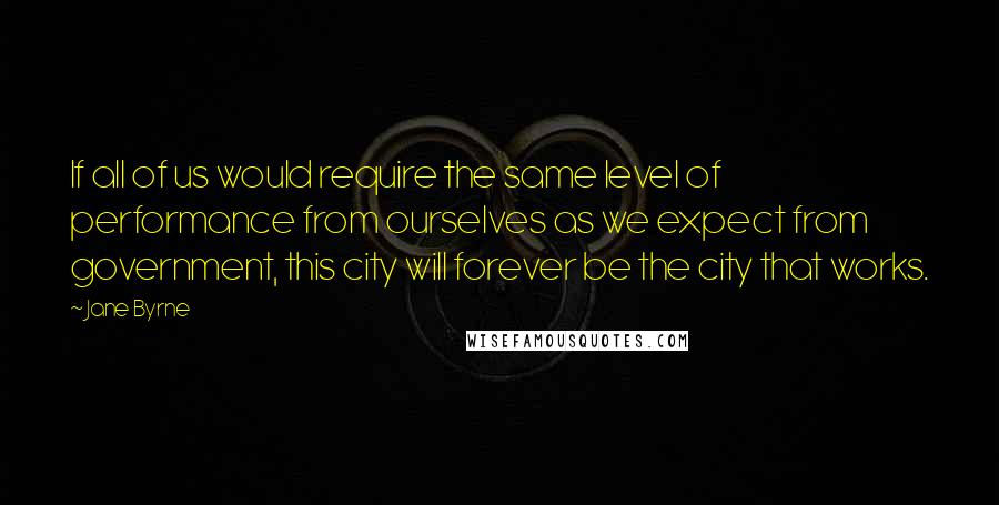 Jane Byrne Quotes: If all of us would require the same level of performance from ourselves as we expect from government, this city will forever be the city that works.