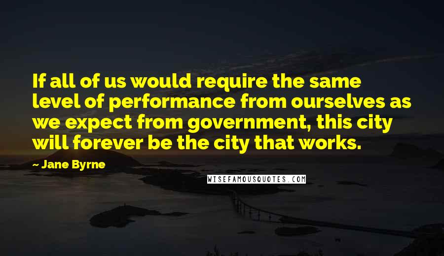 Jane Byrne Quotes: If all of us would require the same level of performance from ourselves as we expect from government, this city will forever be the city that works.