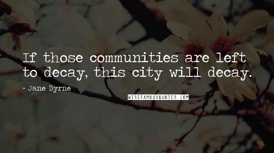 Jane Byrne Quotes: If those communities are left to decay, this city will decay.