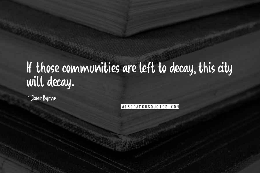 Jane Byrne Quotes: If those communities are left to decay, this city will decay.