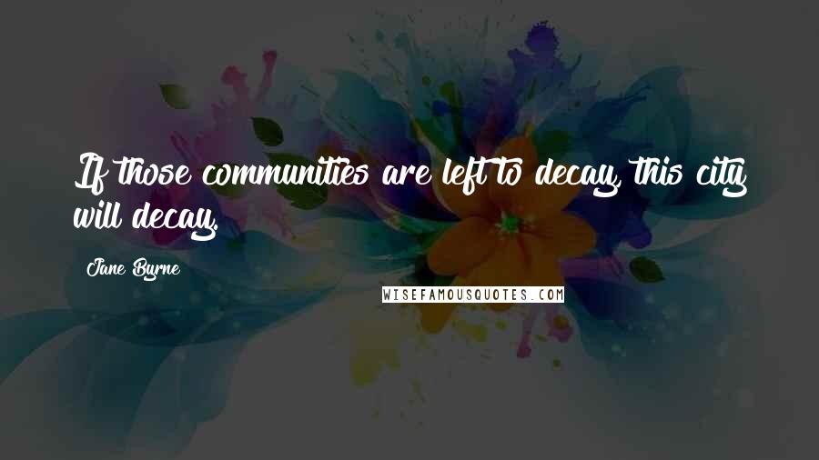 Jane Byrne Quotes: If those communities are left to decay, this city will decay.