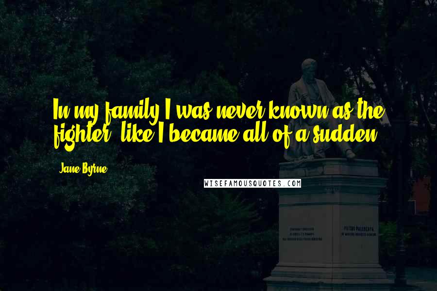 Jane Byrne Quotes: In my family I was never known as the fighter, like I became all of a sudden.
