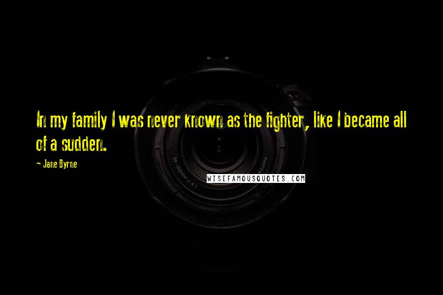 Jane Byrne Quotes: In my family I was never known as the fighter, like I became all of a sudden.