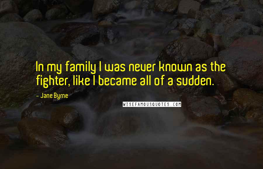 Jane Byrne Quotes: In my family I was never known as the fighter, like I became all of a sudden.