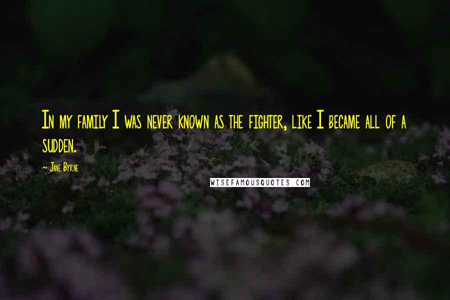 Jane Byrne Quotes: In my family I was never known as the fighter, like I became all of a sudden.