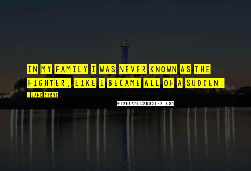 Jane Byrne Quotes: In my family I was never known as the fighter, like I became all of a sudden.