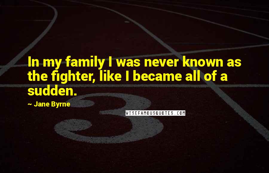 Jane Byrne Quotes: In my family I was never known as the fighter, like I became all of a sudden.