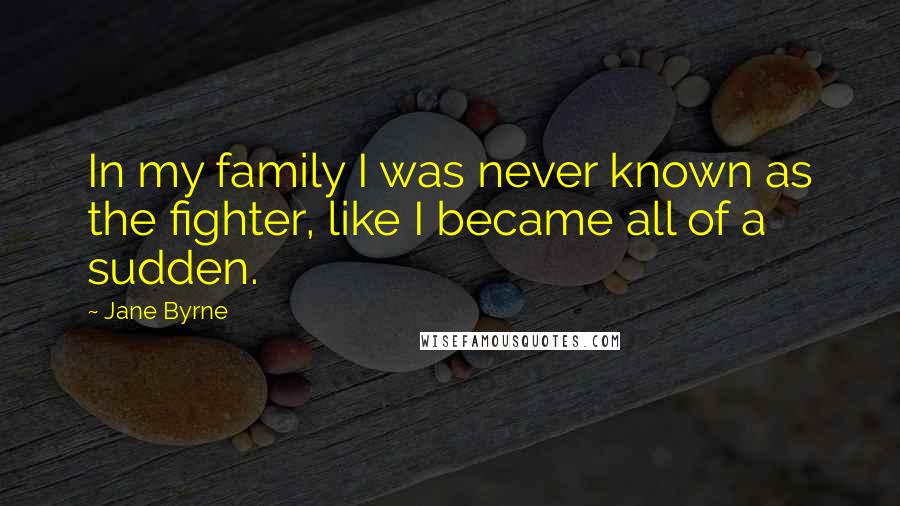 Jane Byrne Quotes: In my family I was never known as the fighter, like I became all of a sudden.