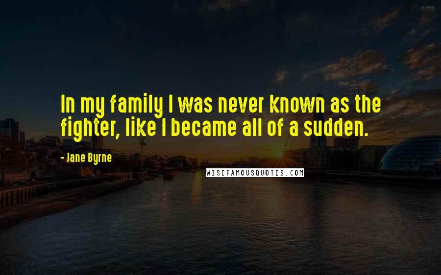 Jane Byrne Quotes: In my family I was never known as the fighter, like I became all of a sudden.