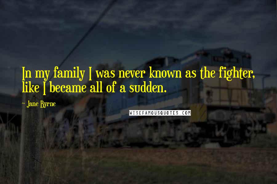 Jane Byrne Quotes: In my family I was never known as the fighter, like I became all of a sudden.
