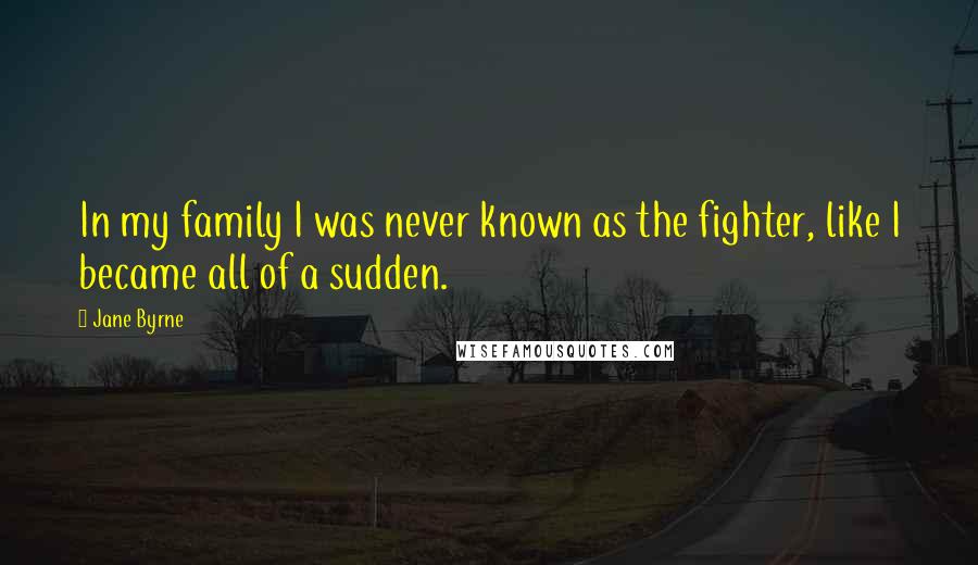 Jane Byrne Quotes: In my family I was never known as the fighter, like I became all of a sudden.