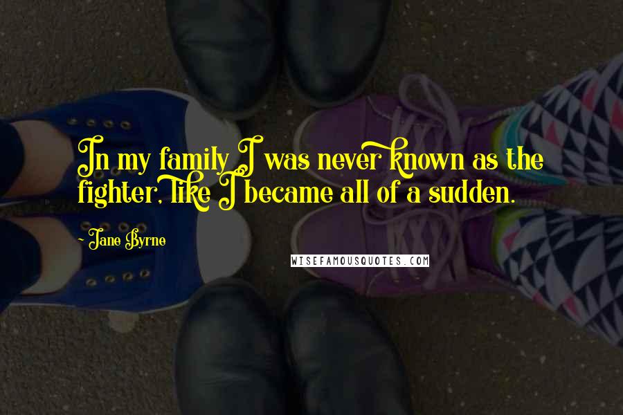 Jane Byrne Quotes: In my family I was never known as the fighter, like I became all of a sudden.