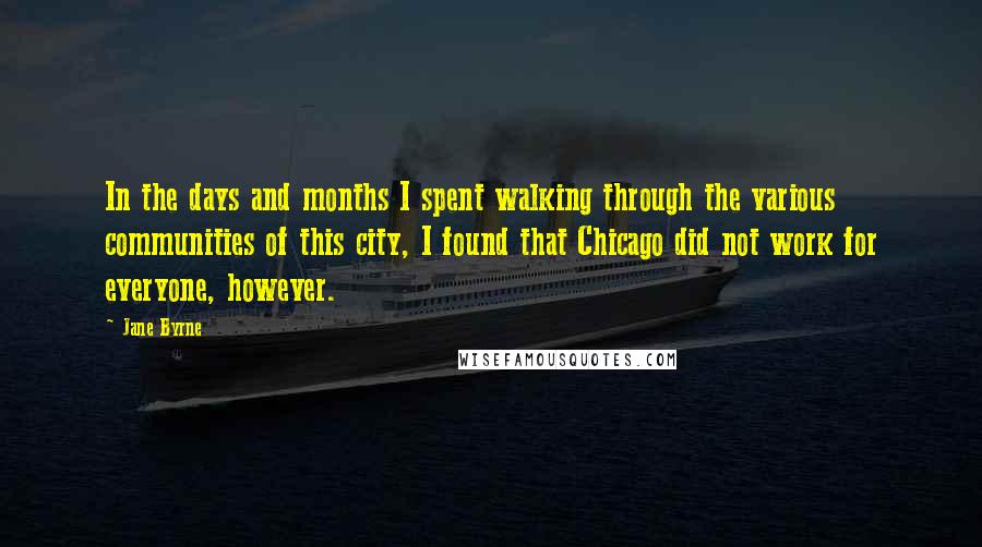 Jane Byrne Quotes: In the days and months I spent walking through the various communities of this city, I found that Chicago did not work for everyone, however.