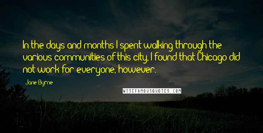Jane Byrne Quotes: In the days and months I spent walking through the various communities of this city, I found that Chicago did not work for everyone, however.
