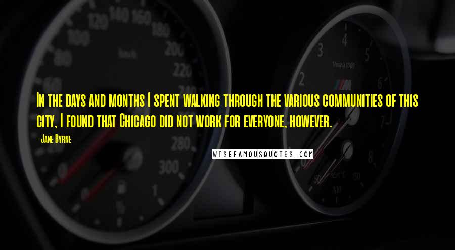 Jane Byrne Quotes: In the days and months I spent walking through the various communities of this city, I found that Chicago did not work for everyone, however.