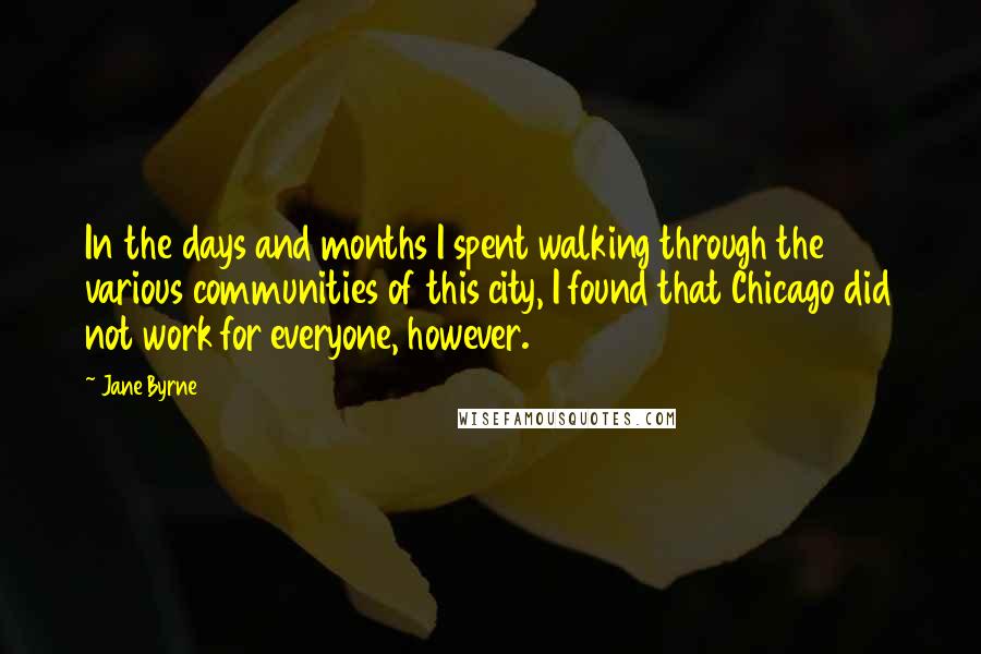 Jane Byrne Quotes: In the days and months I spent walking through the various communities of this city, I found that Chicago did not work for everyone, however.