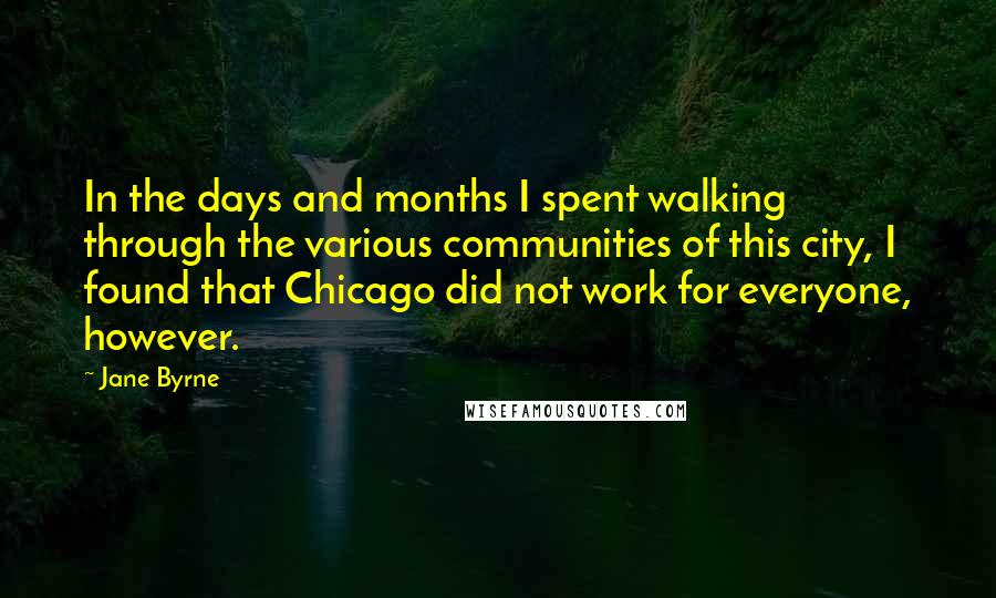 Jane Byrne Quotes: In the days and months I spent walking through the various communities of this city, I found that Chicago did not work for everyone, however.