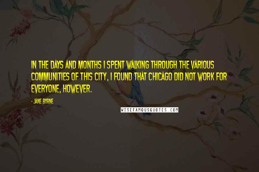 Jane Byrne Quotes: In the days and months I spent walking through the various communities of this city, I found that Chicago did not work for everyone, however.