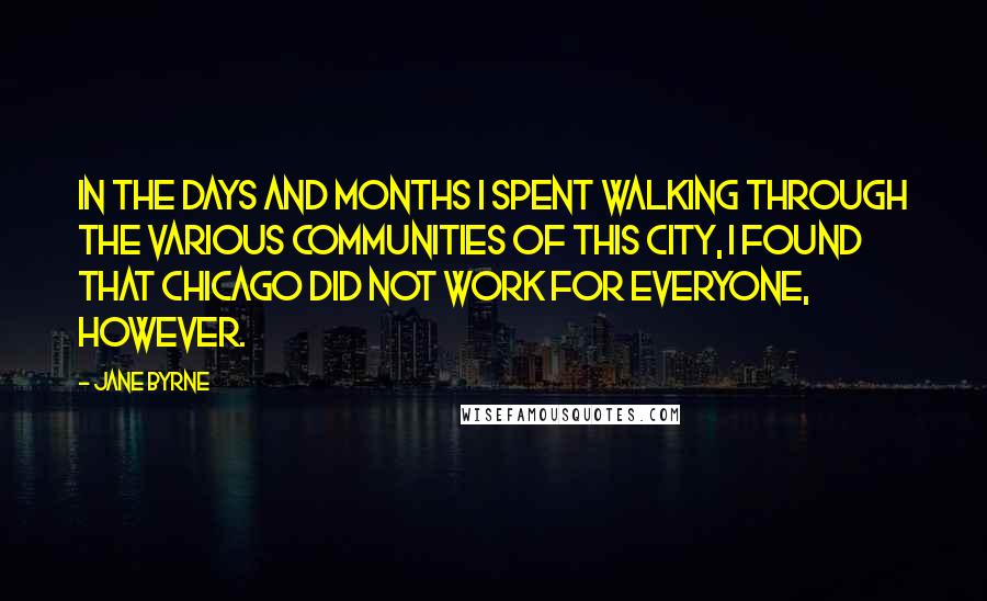 Jane Byrne Quotes: In the days and months I spent walking through the various communities of this city, I found that Chicago did not work for everyone, however.