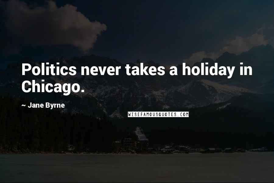 Jane Byrne Quotes: Politics never takes a holiday in Chicago.