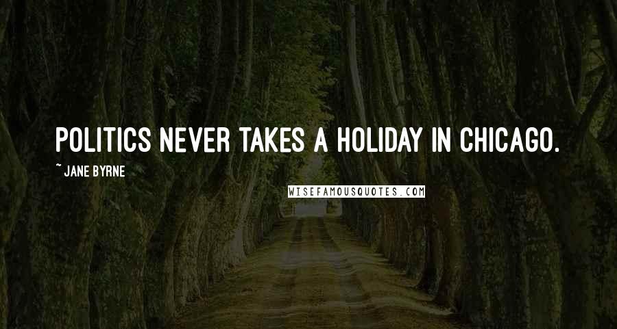Jane Byrne Quotes: Politics never takes a holiday in Chicago.