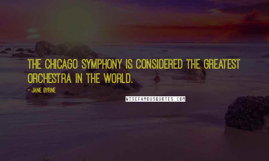 Jane Byrne Quotes: The Chicago Symphony is considered the greatest orchestra in the world.