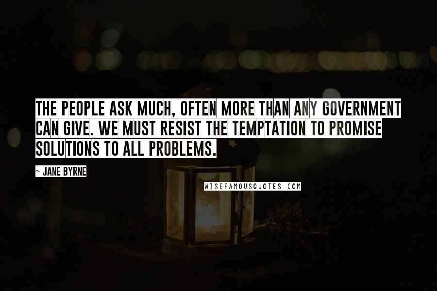 Jane Byrne Quotes: The people ask much, often more than any government can give. We must resist the temptation to promise solutions to all problems.