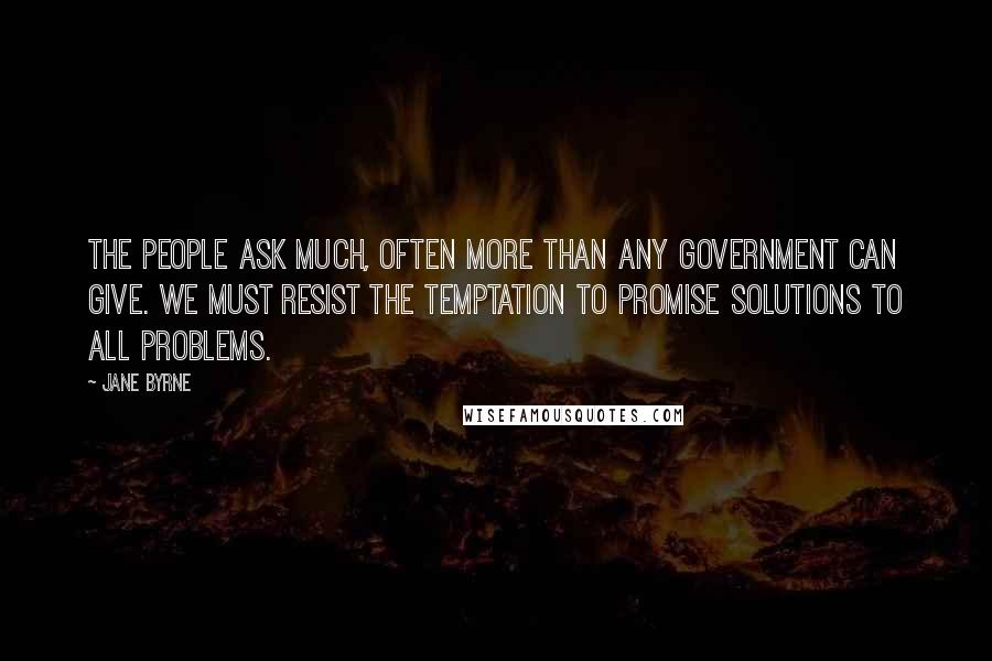 Jane Byrne Quotes: The people ask much, often more than any government can give. We must resist the temptation to promise solutions to all problems.