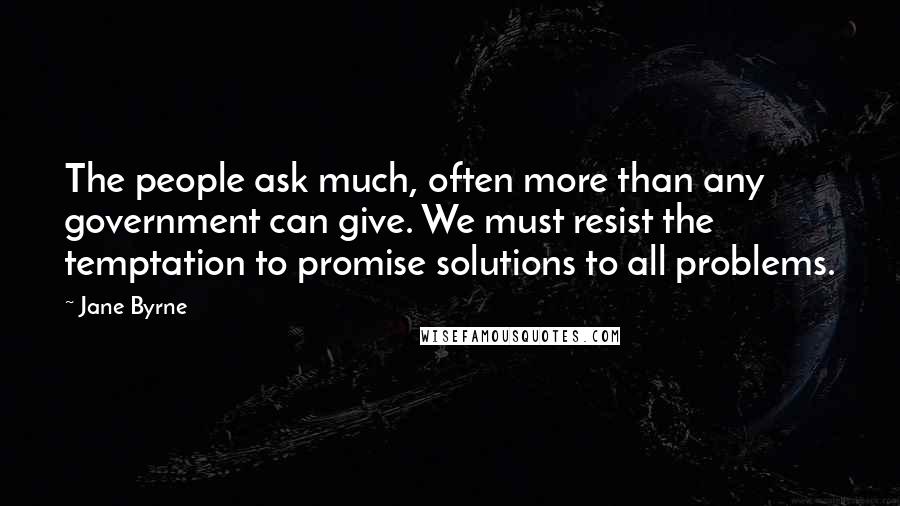 Jane Byrne Quotes: The people ask much, often more than any government can give. We must resist the temptation to promise solutions to all problems.