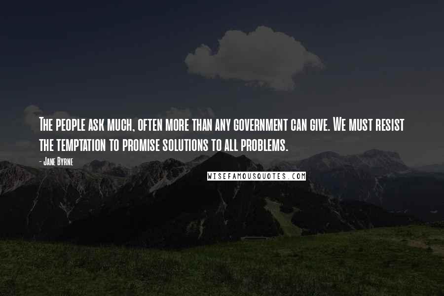 Jane Byrne Quotes: The people ask much, often more than any government can give. We must resist the temptation to promise solutions to all problems.
