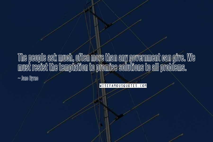Jane Byrne Quotes: The people ask much, often more than any government can give. We must resist the temptation to promise solutions to all problems.