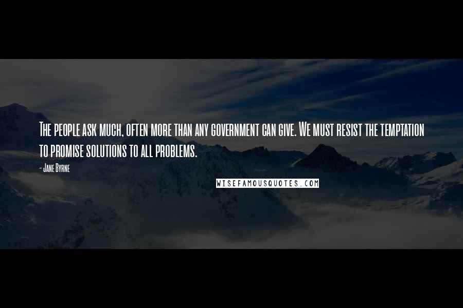 Jane Byrne Quotes: The people ask much, often more than any government can give. We must resist the temptation to promise solutions to all problems.