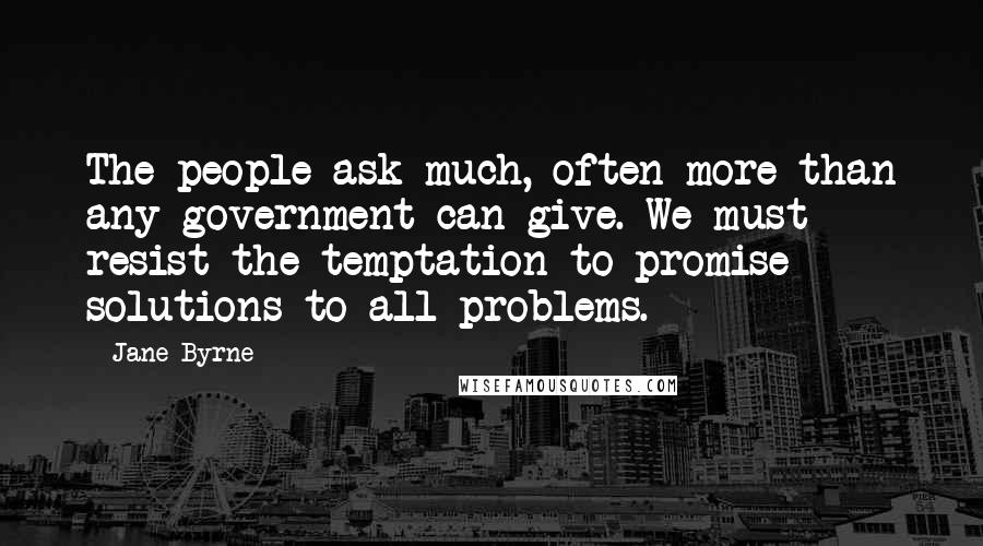 Jane Byrne Quotes: The people ask much, often more than any government can give. We must resist the temptation to promise solutions to all problems.