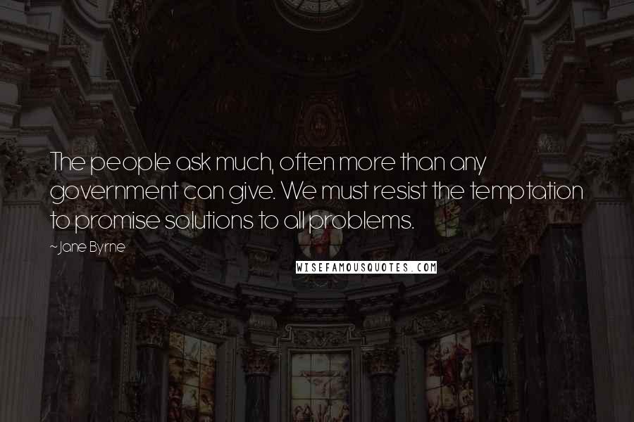 Jane Byrne Quotes: The people ask much, often more than any government can give. We must resist the temptation to promise solutions to all problems.