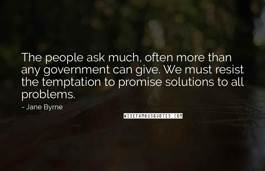 Jane Byrne Quotes: The people ask much, often more than any government can give. We must resist the temptation to promise solutions to all problems.