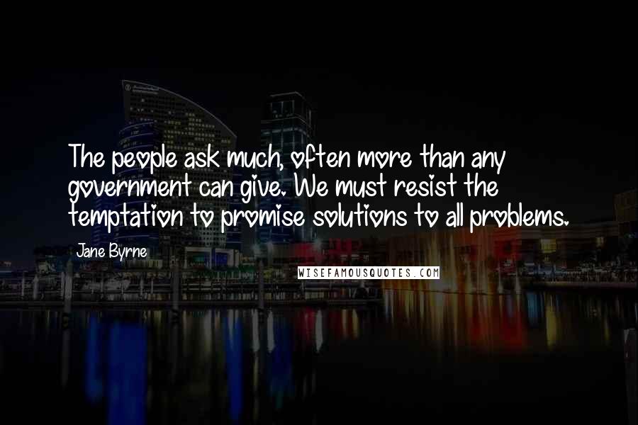 Jane Byrne Quotes: The people ask much, often more than any government can give. We must resist the temptation to promise solutions to all problems.