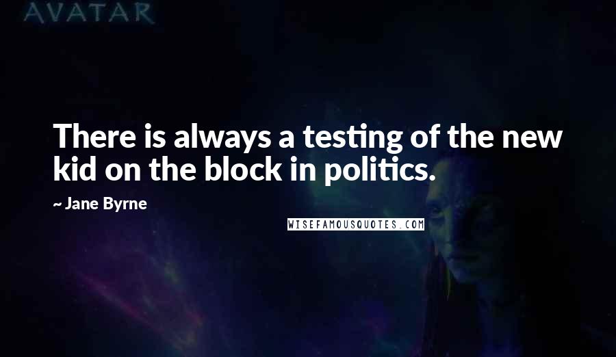 Jane Byrne Quotes: There is always a testing of the new kid on the block in politics.